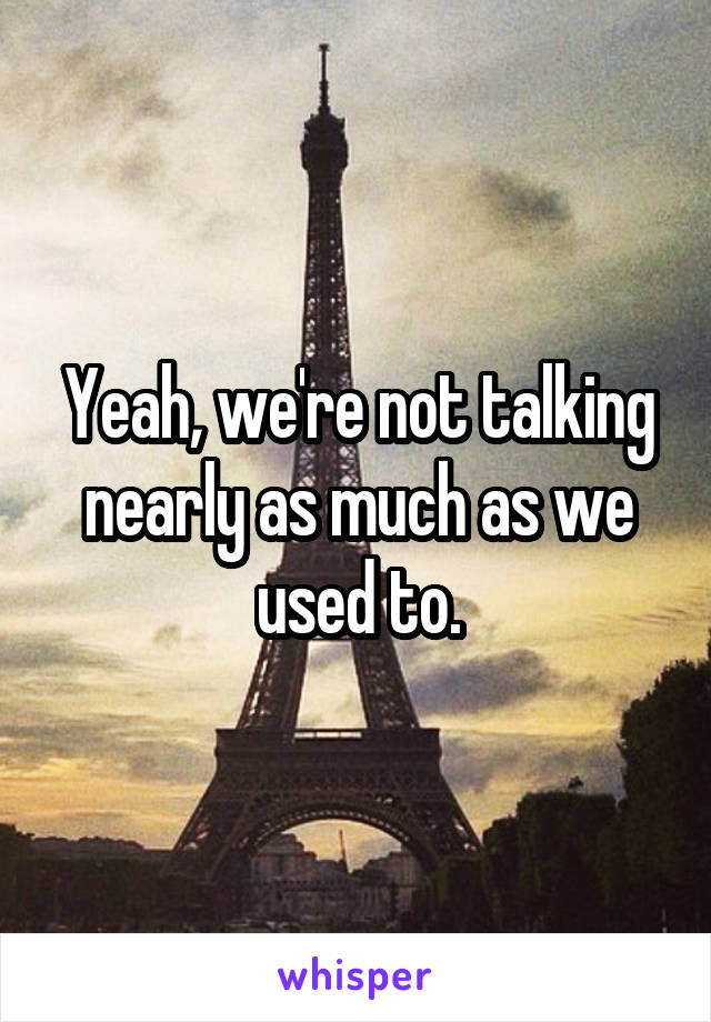 Yeah, we're not talking nearly as much as we used to.