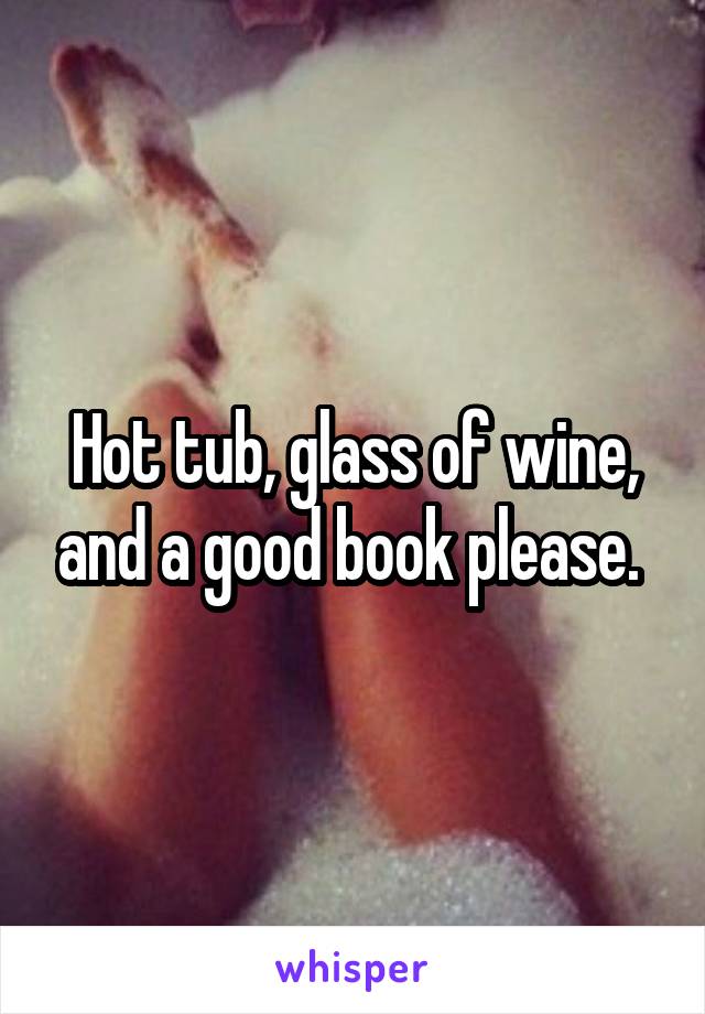 Hot tub, glass of wine, and a good book please. 