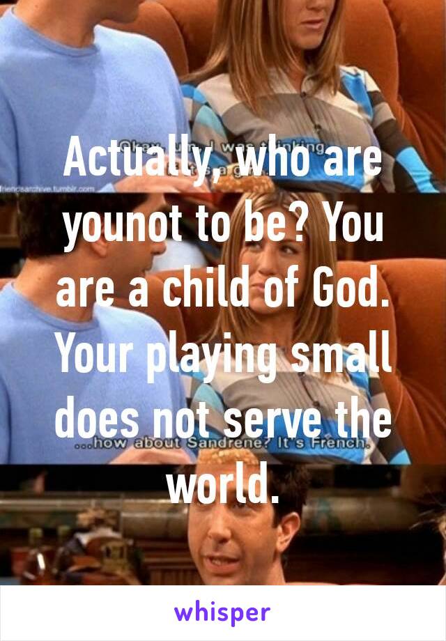 Actually, who are younot to be? You are a child of God. Your playing small does not serve the world.