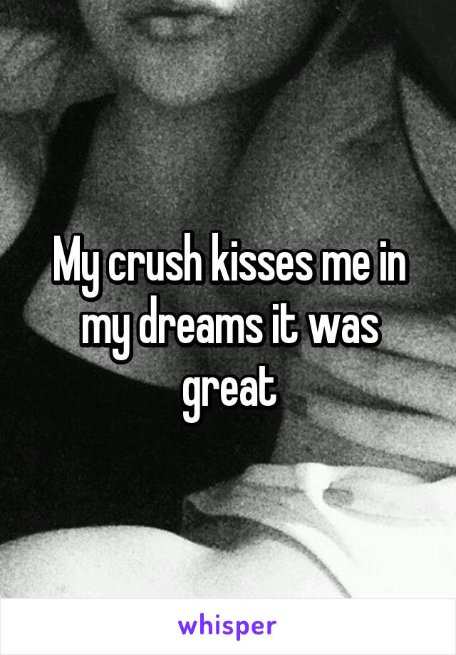 My crush kisses me in my dreams it was great