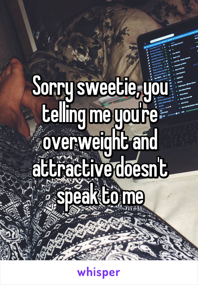 Sorry sweetie, you telling me you're overweight and attractive doesn't speak to me