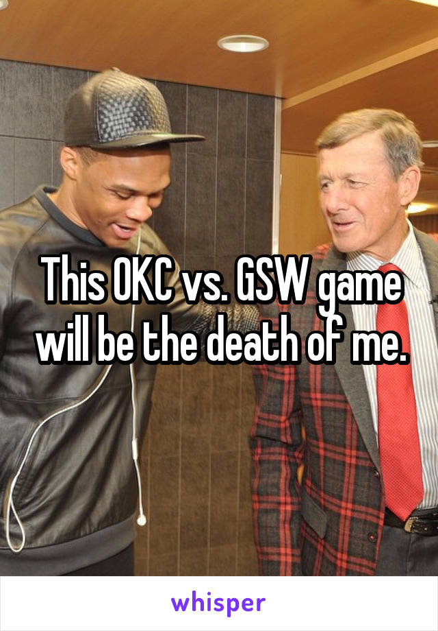 This OKC vs. GSW game will be the death of me.