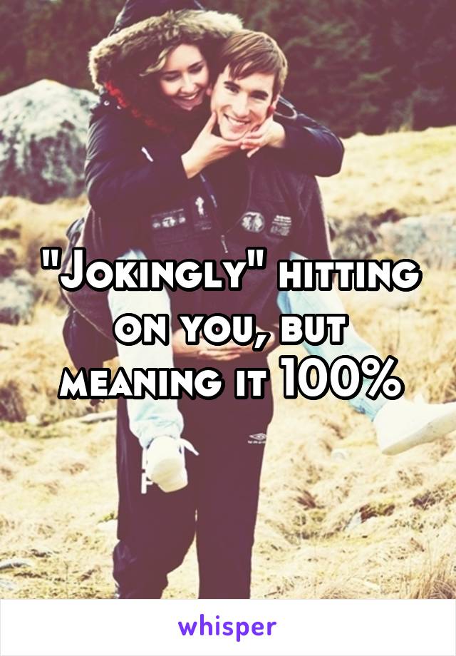 "Jokingly" hitting on you, but meaning it 100%