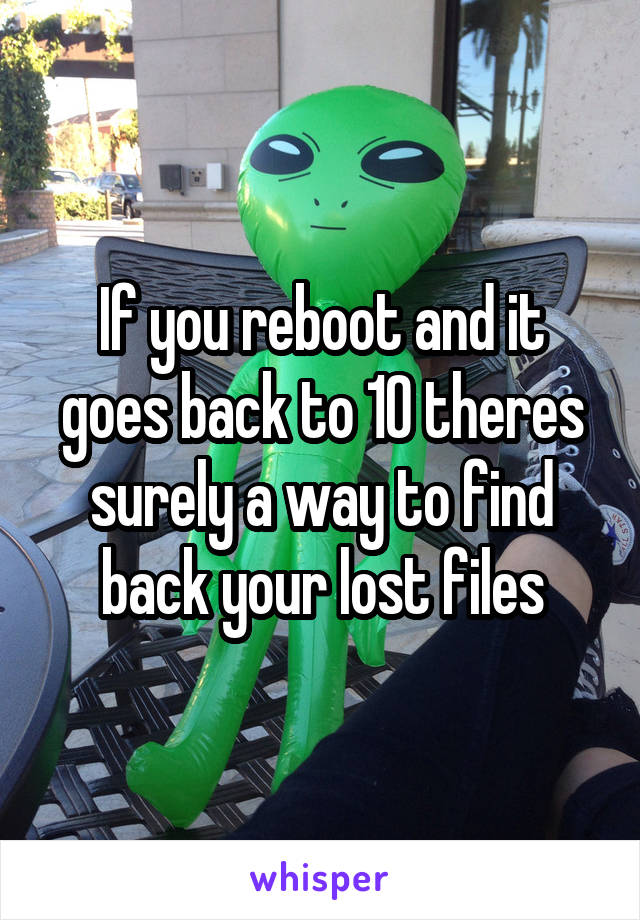 If you reboot and it goes back to 10 theres surely a way to find back your lost files