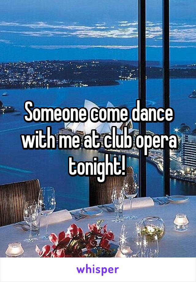 Someone come dance with me at club opera tonight! 