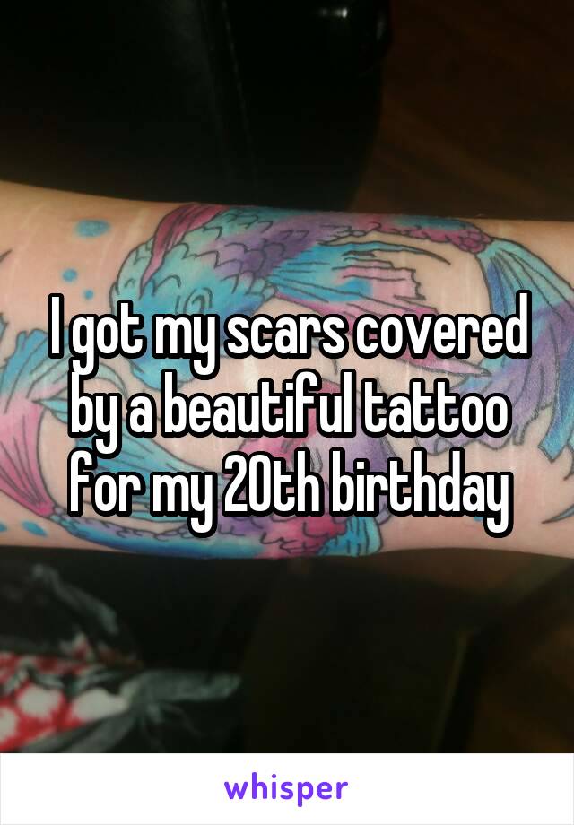 I got my scars covered by a beautiful tattoo for my 20th birthday