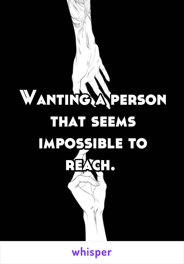 Wanting a person that seems impossible to reach. 