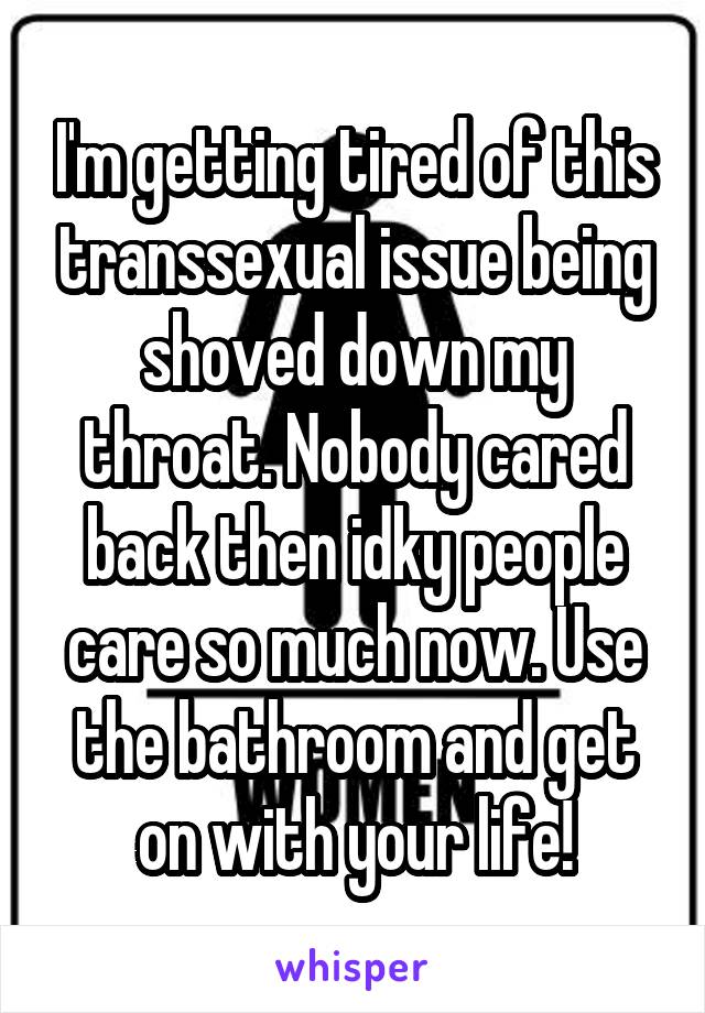 I'm getting tired of this transsexual issue being shoved down my throat. Nobody cared back then idky people care so much now. Use the bathroom and get on with your life!