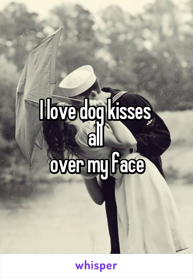 I love dog kisses 
all 
over my face