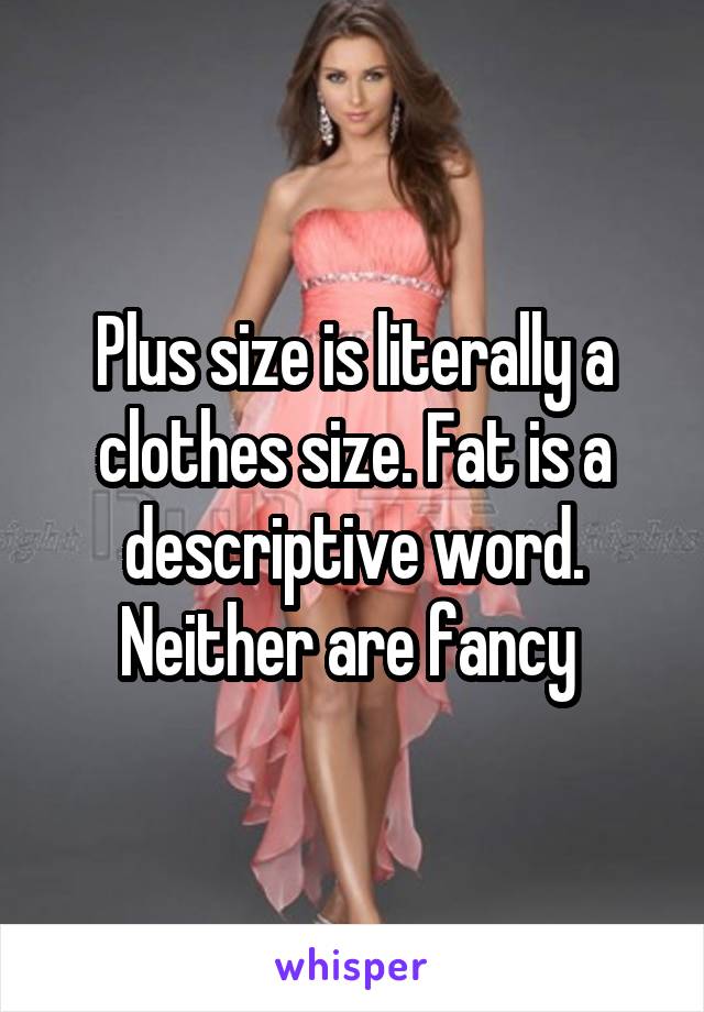 Plus size is literally a clothes size. Fat is a descriptive word. Neither are fancy 