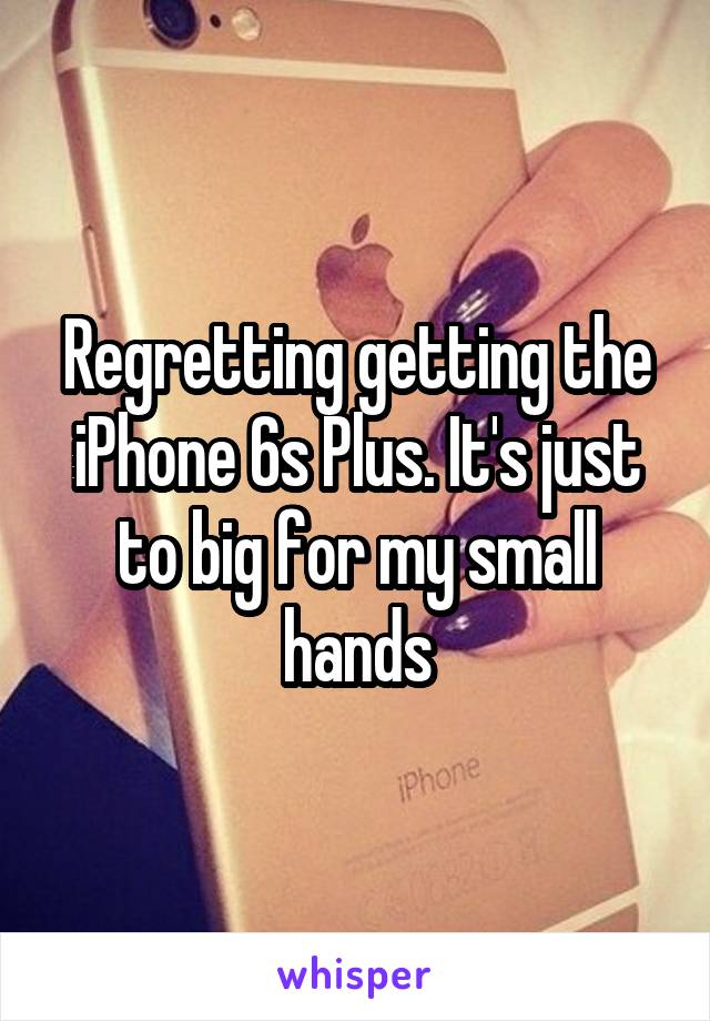 Regretting getting the iPhone 6s Plus. It's just to big for my small hands