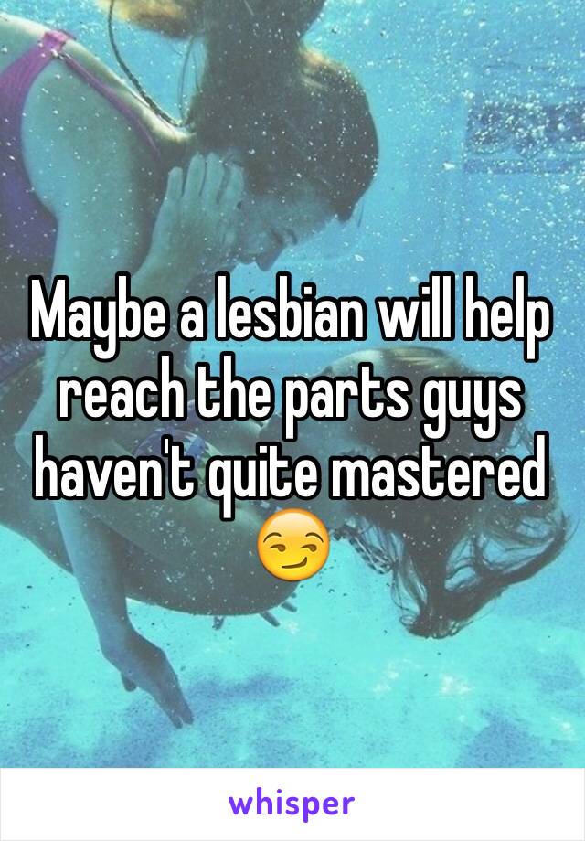 Maybe a lesbian will help reach the parts guys haven't quite mastered 😏