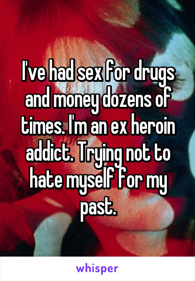 I've had sex for drugs and money dozens of times. I'm an ex heroin addict. Trying not to hate myself for my past.