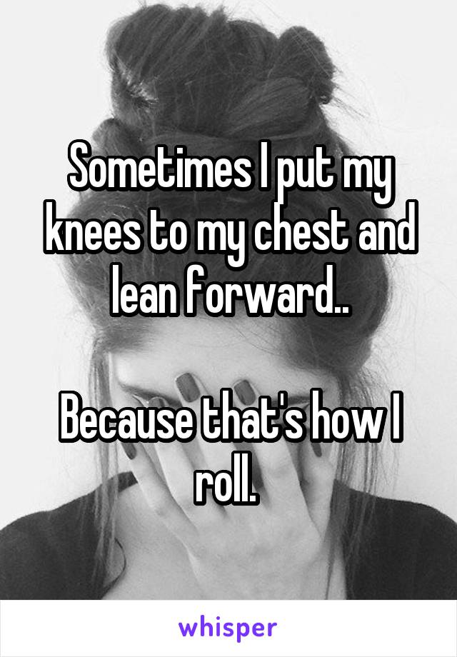 Sometimes I put my knees to my chest and lean forward..

Because that's how I roll. 