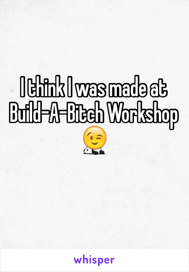 I think I was made at Build-A-Bitch Workshop 😉