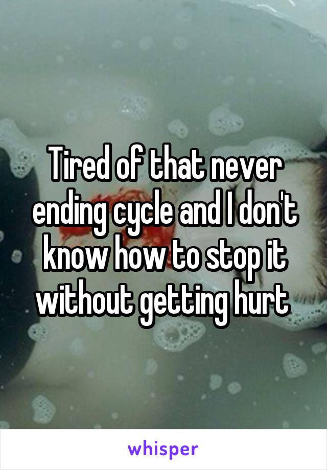 Tired of that never ending cycle and I don't know how to stop it without getting hurt 