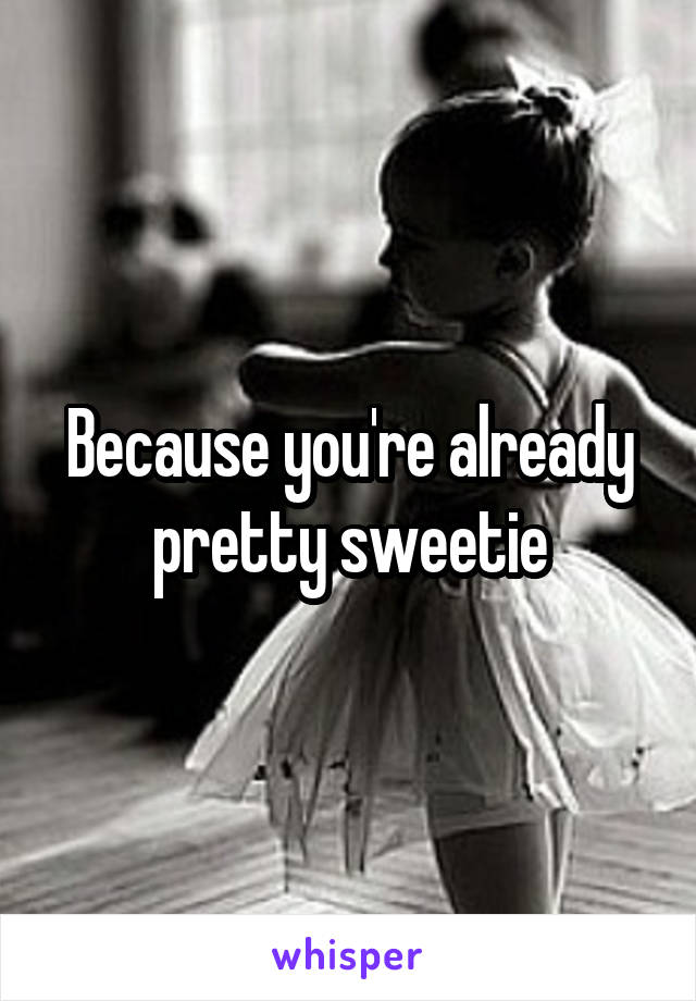 Because you're already pretty sweetie