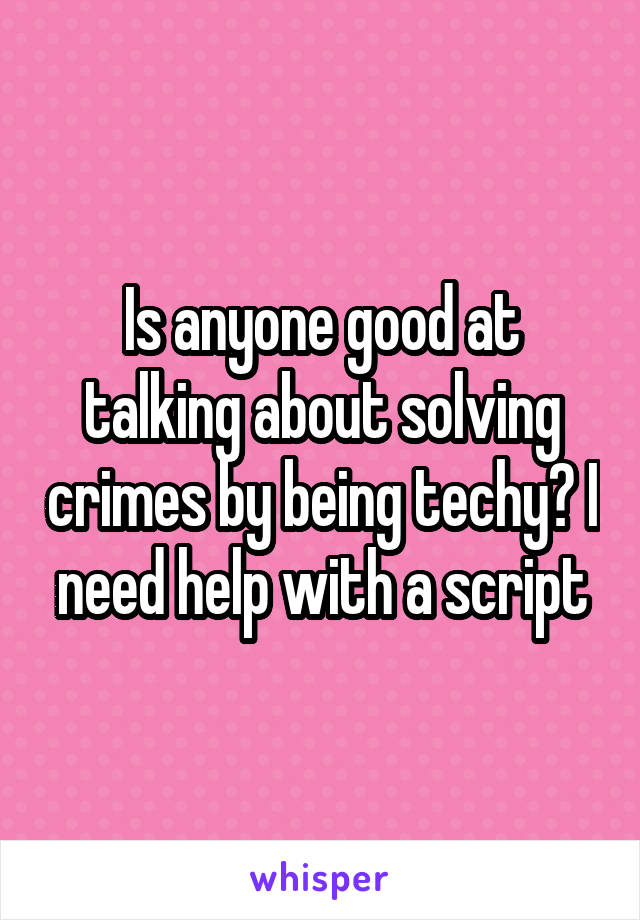 Is anyone good at talking about solving crimes by being techy? I need help with a script