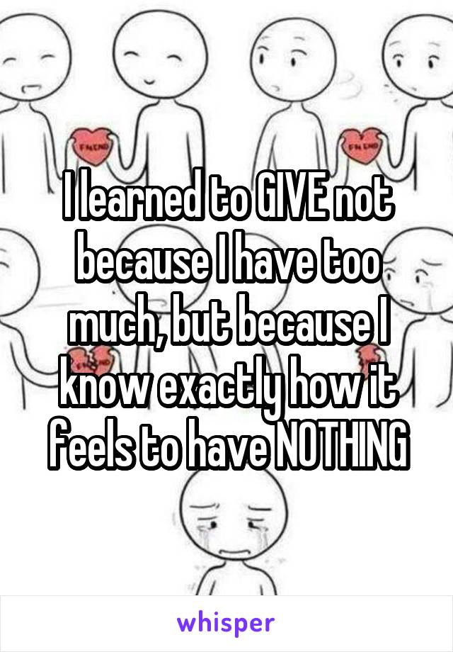 I learned to GIVE not because I have too much, but because I know exactly how it feels to have NOTHING