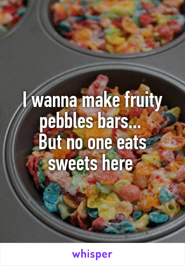 I wanna make fruity pebbles bars... 
But no one eats sweets here 