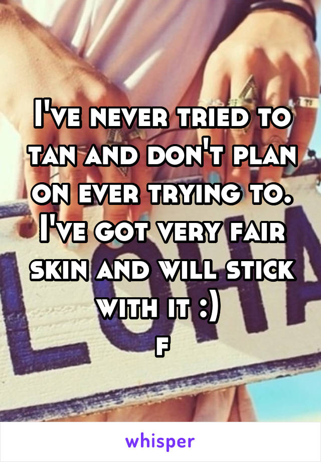 I've never tried to tan and don't plan on ever trying to. I've got very fair skin and will stick with it :) 
f