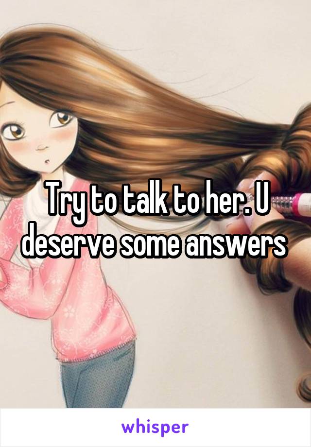 Try to talk to her. U deserve some answers 