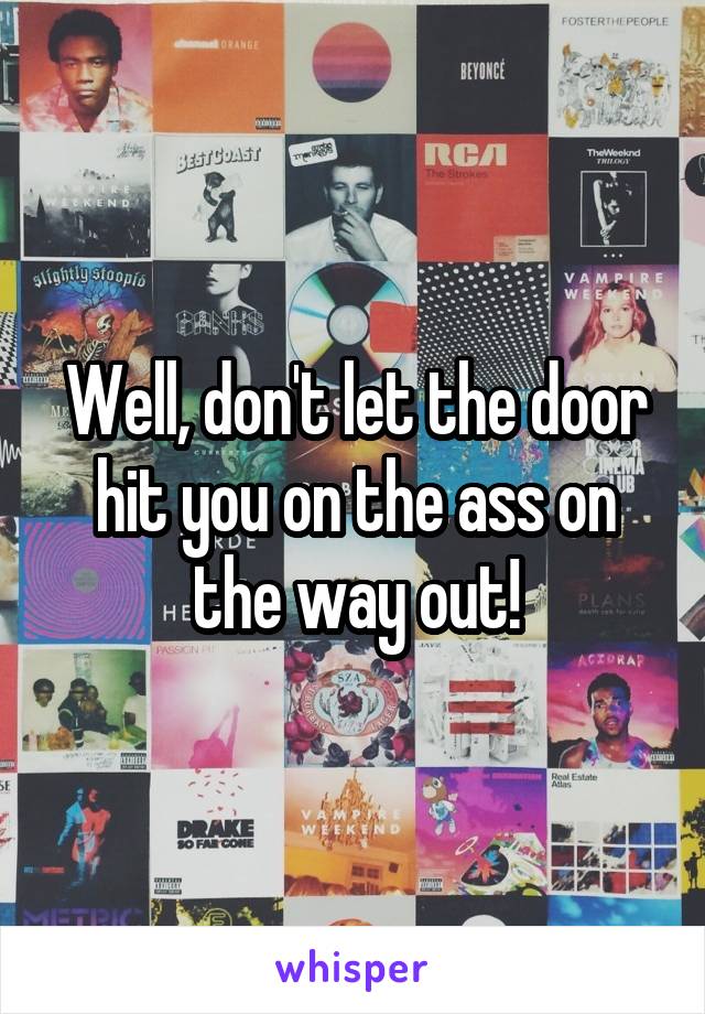 Well, don't let the door hit you on the ass on the way out!