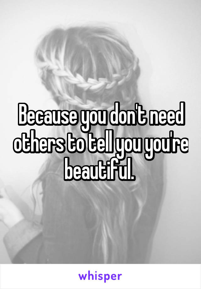 Because you don't need others to tell you you're beautiful. 