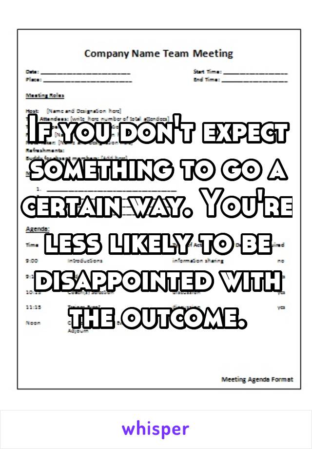 If you don't expect something to go a certain way. You're less likely to be disappointed with the outcome.