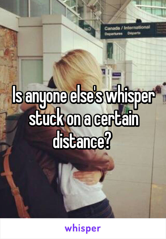 Is anyone else's whisper stuck on a certain distance? 