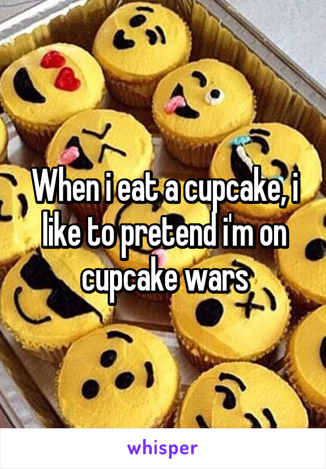 When i eat a cupcake, i like to pretend i'm on cupcake wars