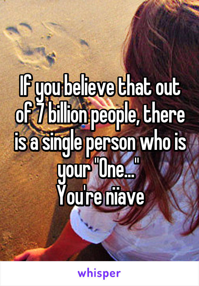 If you believe that out of 7 billion people, there is a single person who is your "One..." 
You're nïave