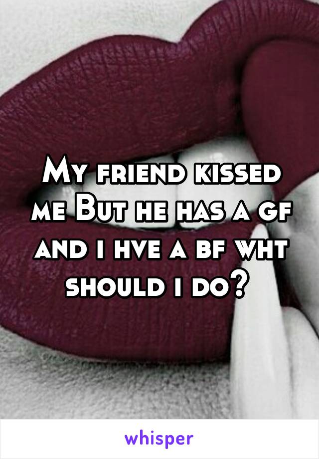 My friend kissed me But he has a gf and i hve a bf wht should i do? 