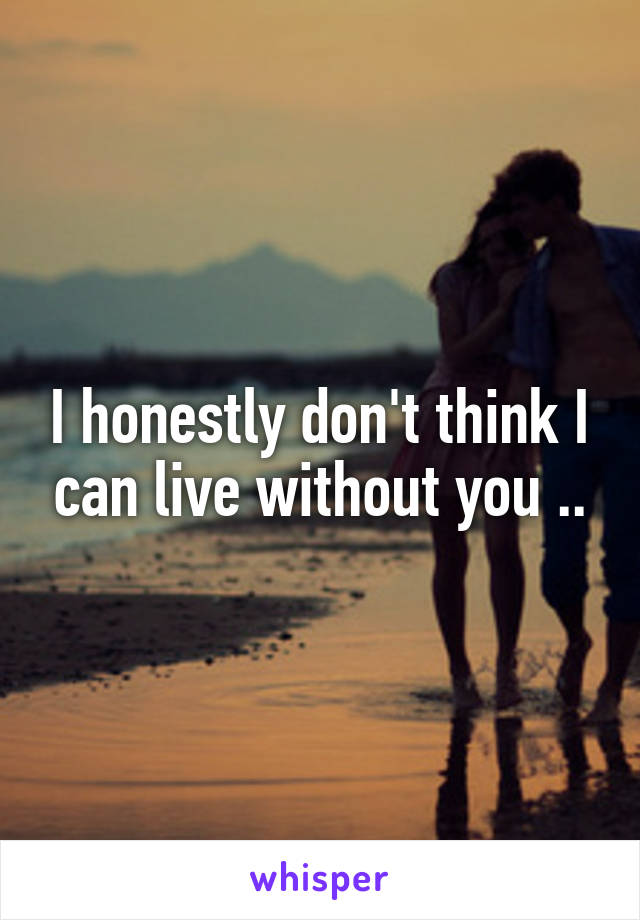 I honestly don't think I can live without you ..