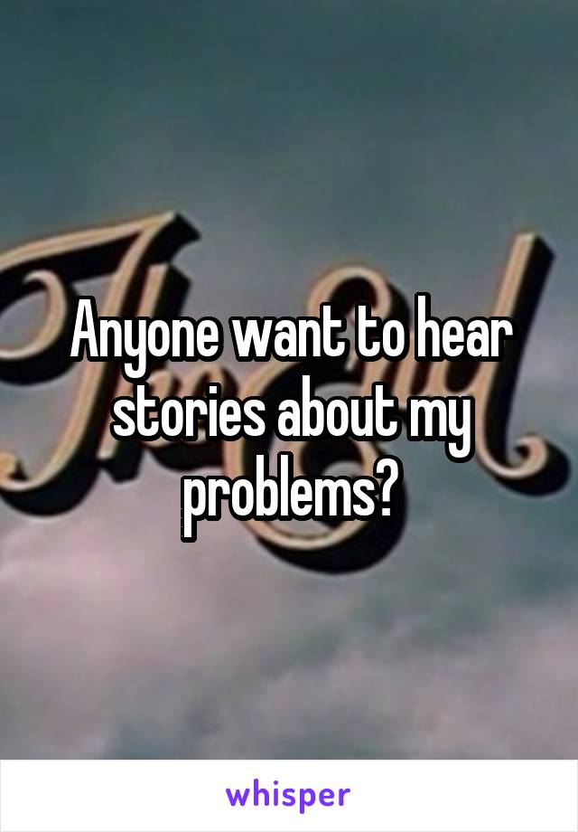 Anyone want to hear stories about my problems?