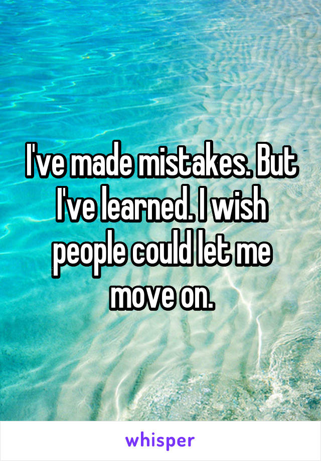 I've made mistakes. But I've learned. I wish people could let me move on.