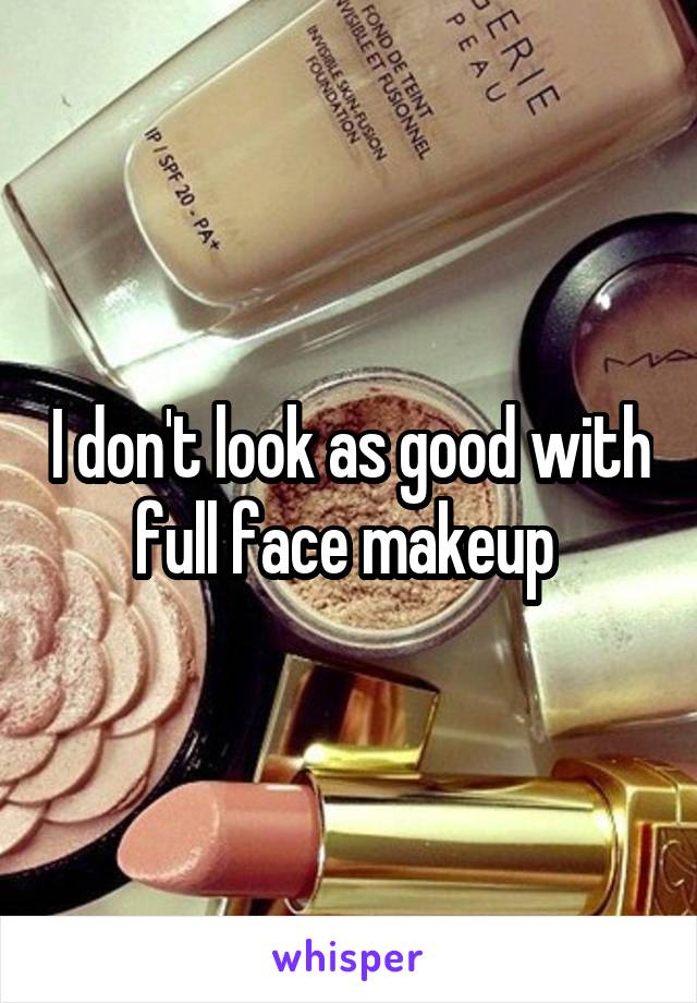 I don't look as good with full face makeup 