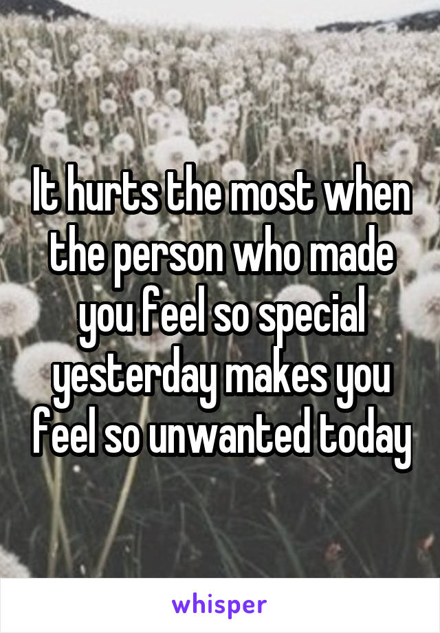 It hurts the most when the person who made you feel so special yesterday makes you feel so unwanted today