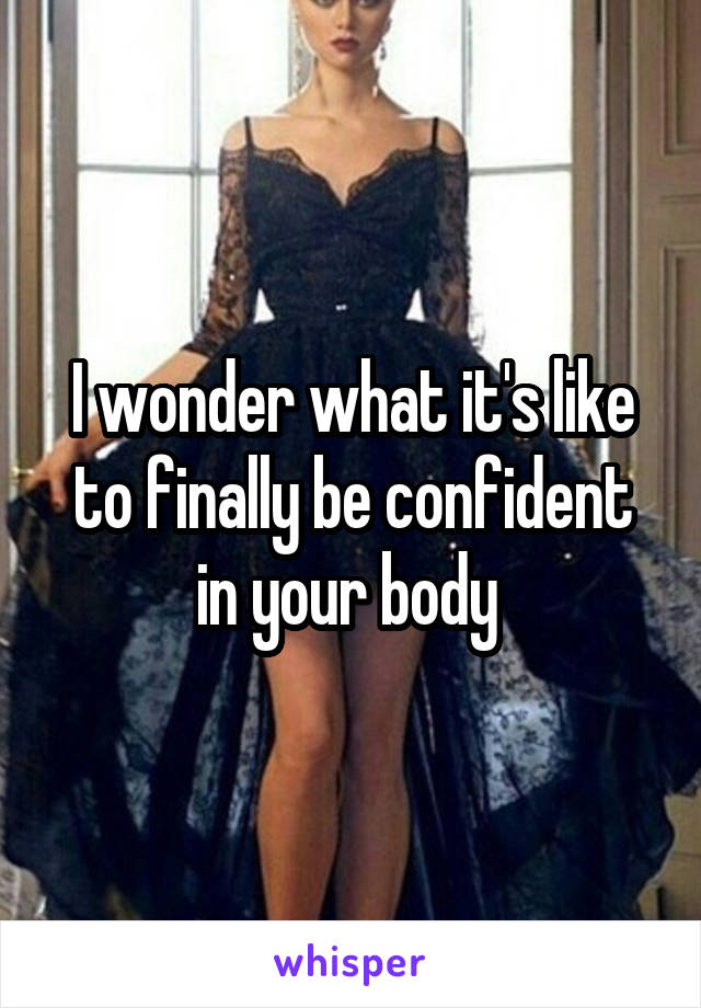 I wonder what it's like to finally be confident in your body 