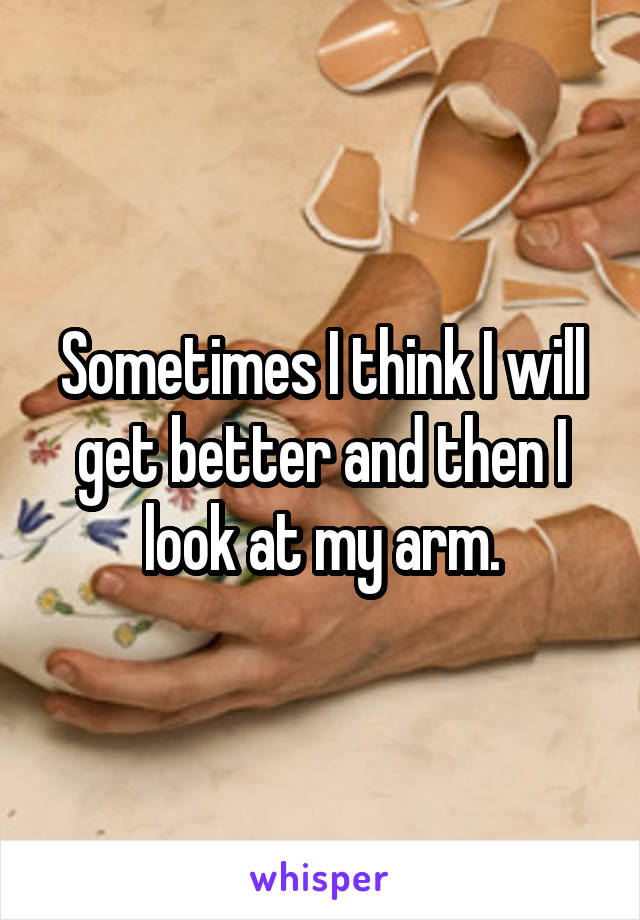 Sometimes I think I will get better and then I look at my arm.