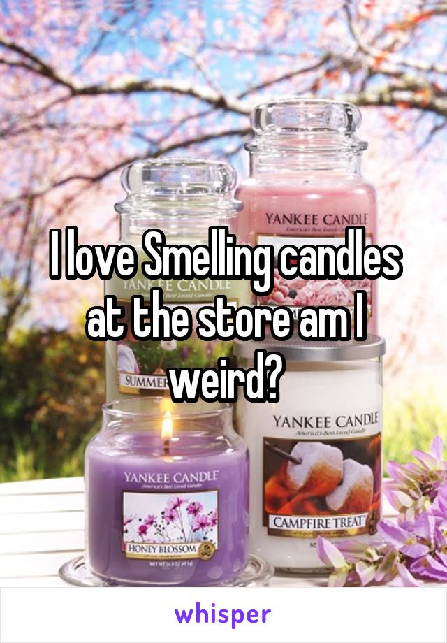 I love Smelling candles at the store am I weird?