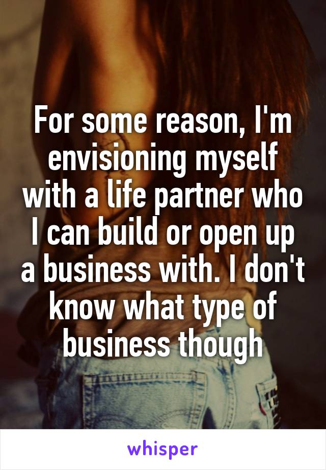 For some reason, I'm envisioning myself with a life partner who I can build or open up a business with. I don't know what type of business though