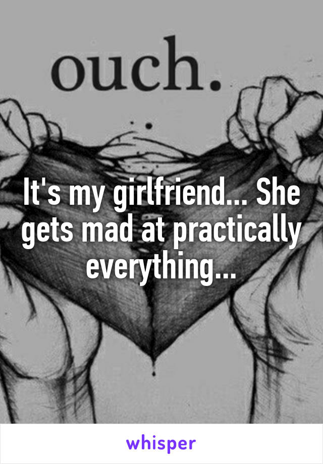 It's my girlfriend... She gets mad at practically everything...