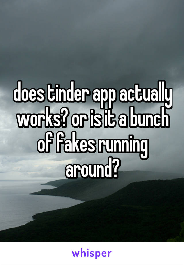 does tinder app actually works? or is it a bunch of fakes running around?