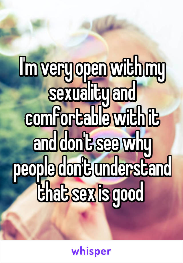 I'm very open with my sexuality and comfortable with it and don't see why people don't understand that sex is good 