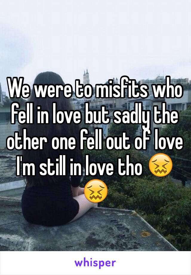 We were to misfits who fell in love but sadly the other one fell out of love I'm still in love tho 😖😖