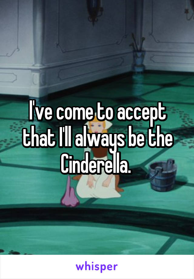 I've come to accept that I'll always be the Cinderella. 