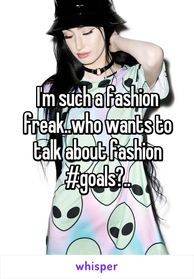 I'm such a fashion freak..who wants to talk about fashion #goals?..