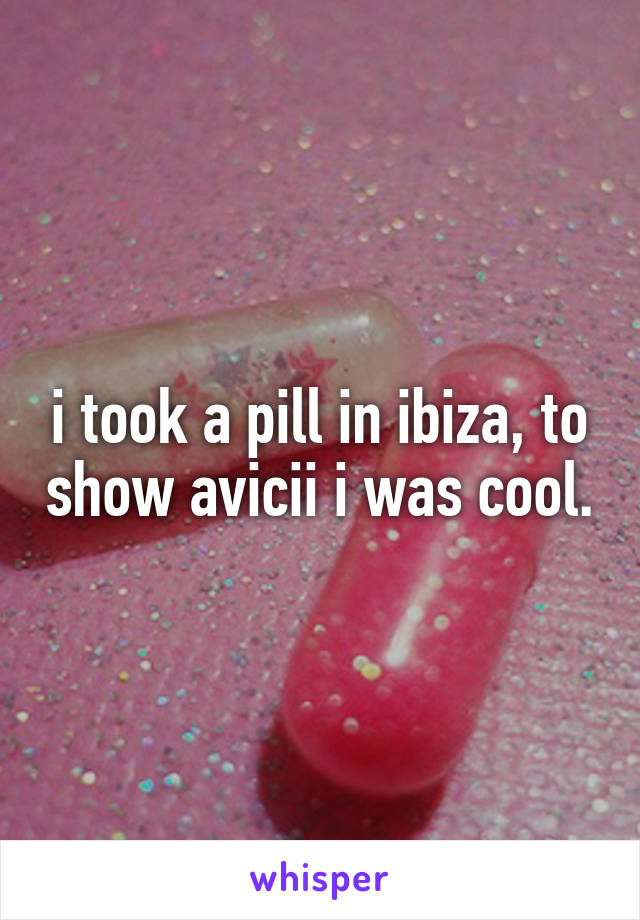 i took a pill in ibiza, to show avicii i was cool.