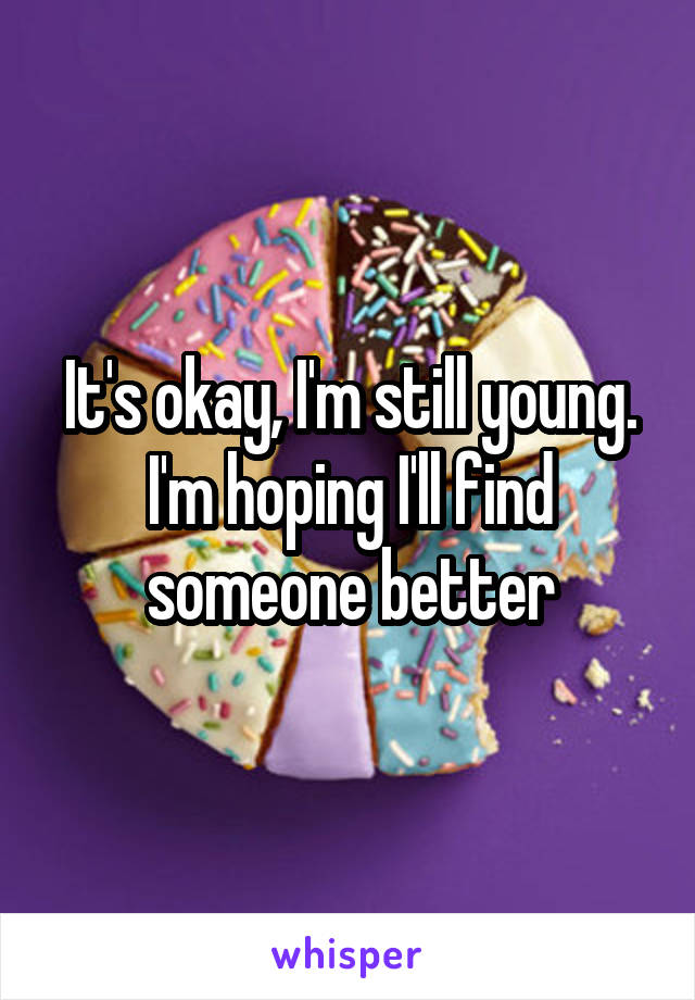 It's okay, I'm still young. I'm hoping I'll find someone better